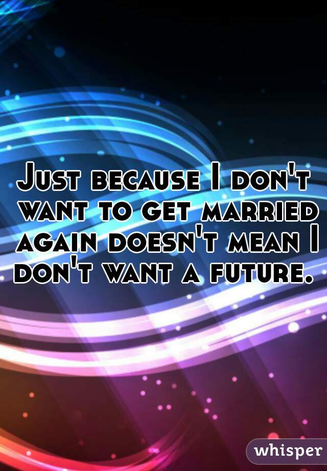 Just because I don't want to get married again doesn't mean I don't want a future. 