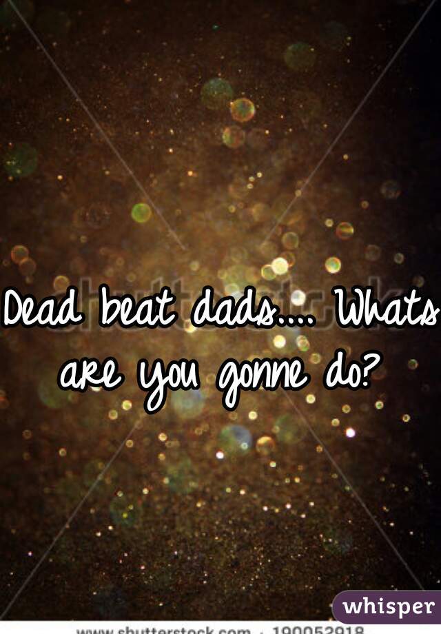 Dead beat dads.... Whats are you gonne do? 