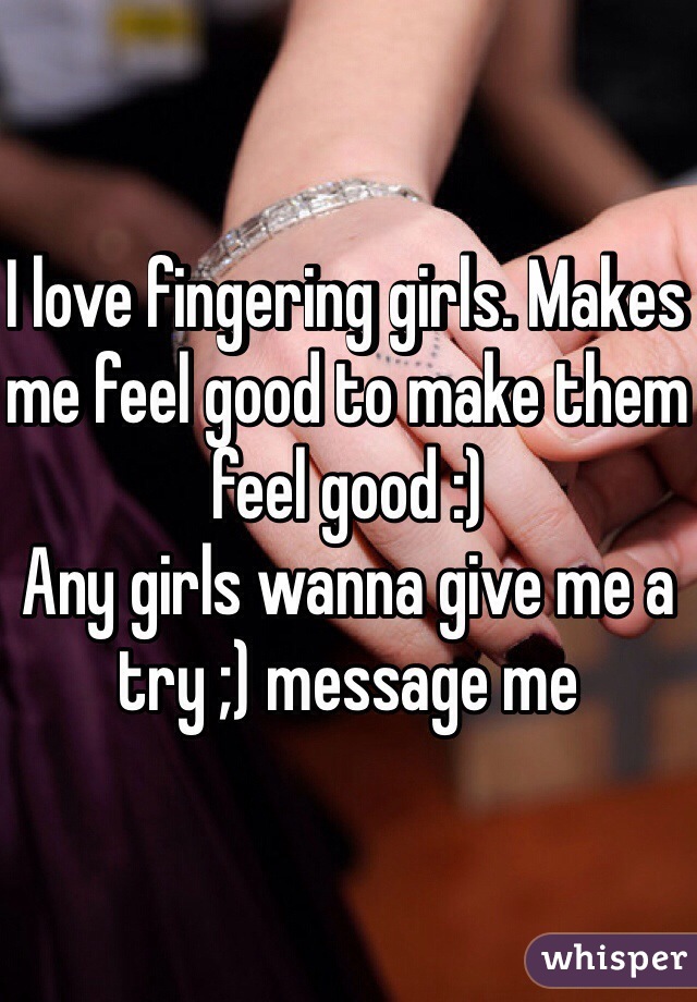 I love fingering girls. Makes me feel good to make them feel good :)
Any girls wanna give me a try ;) message me