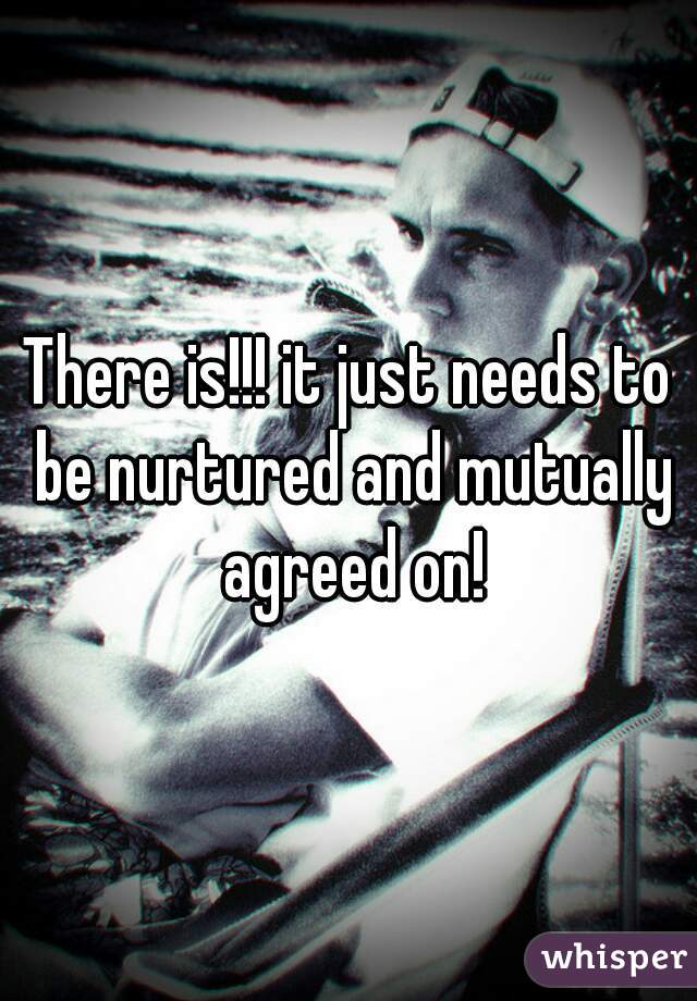 There is!!! it just needs to be nurtured and mutually agreed on!