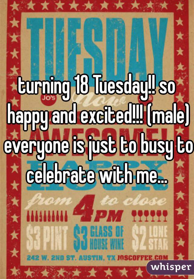 turning 18 Tuesday!! so happy and excited!!! (male) everyone is just to busy to celebrate with me... 