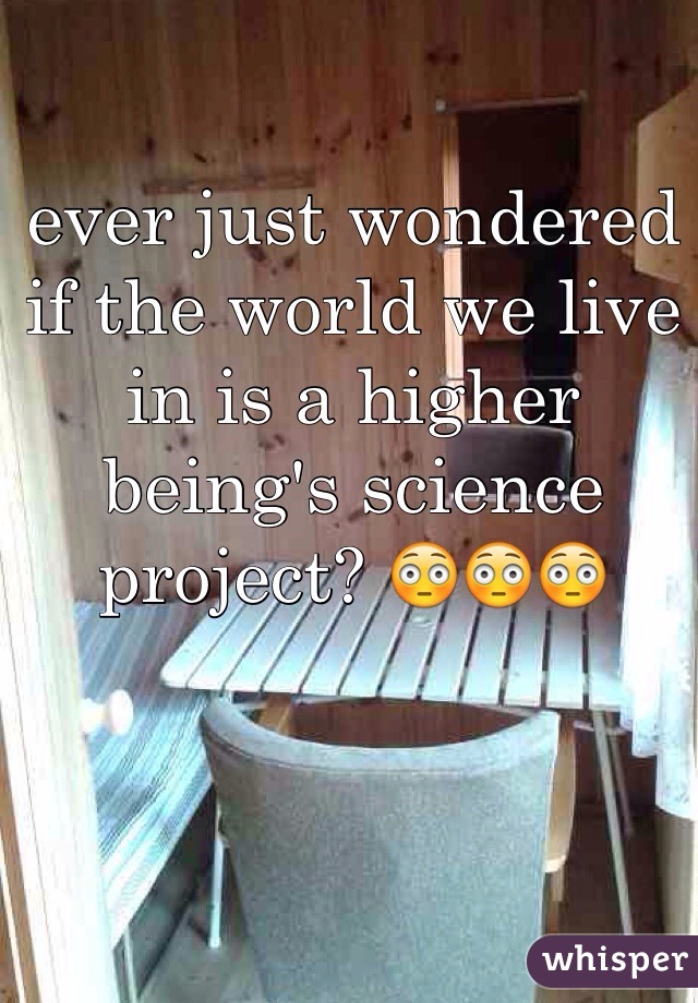 ever just wondered if the world we live in is a higher being's science project? 😳😳😳