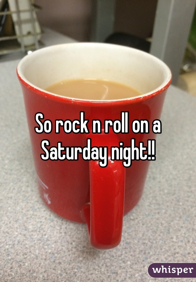 So rock n roll on a Saturday night!! 