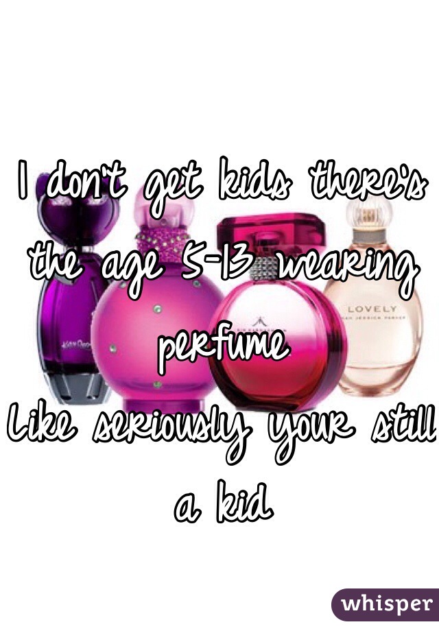 I don't get kids there's the age 5-13 wearing perfume 
Like seriously your still a kid