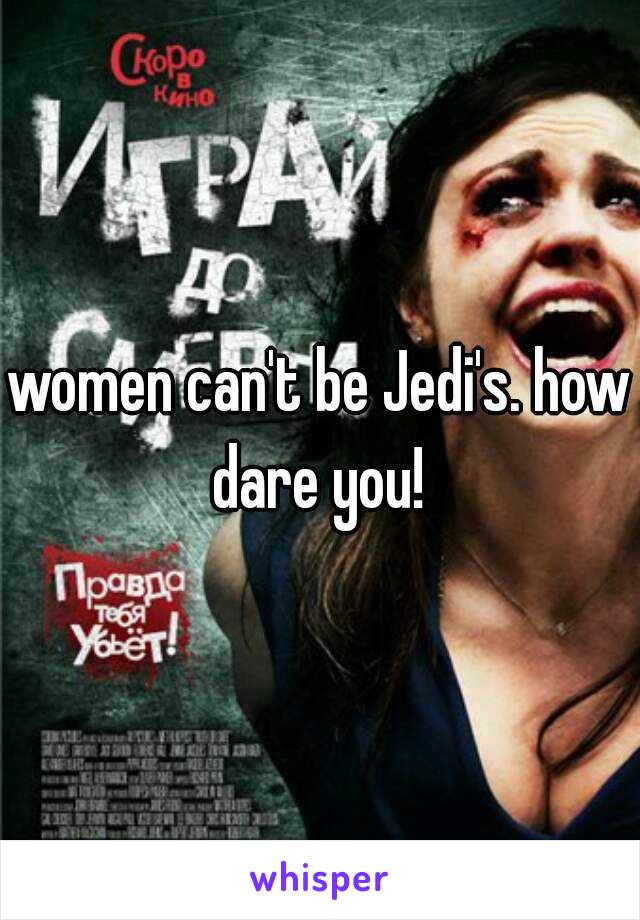women can't be Jedi's. how dare you! 