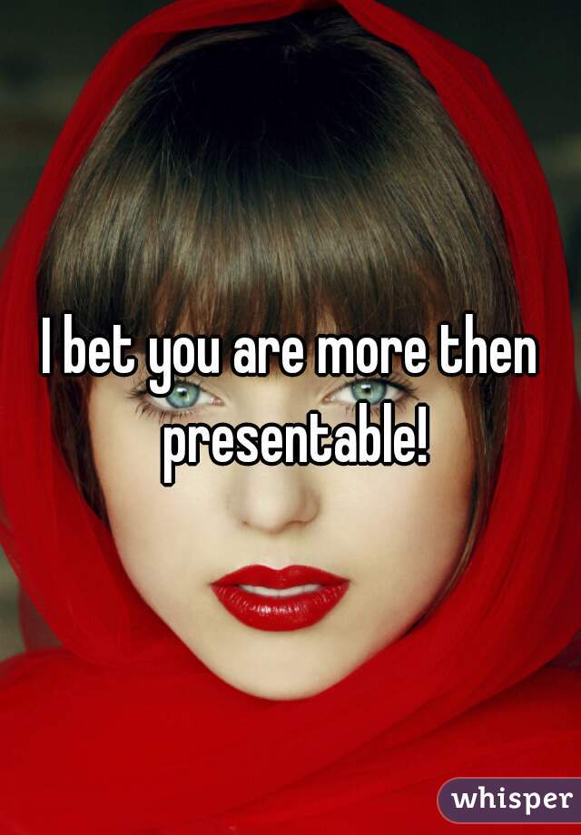 I bet you are more then presentable!