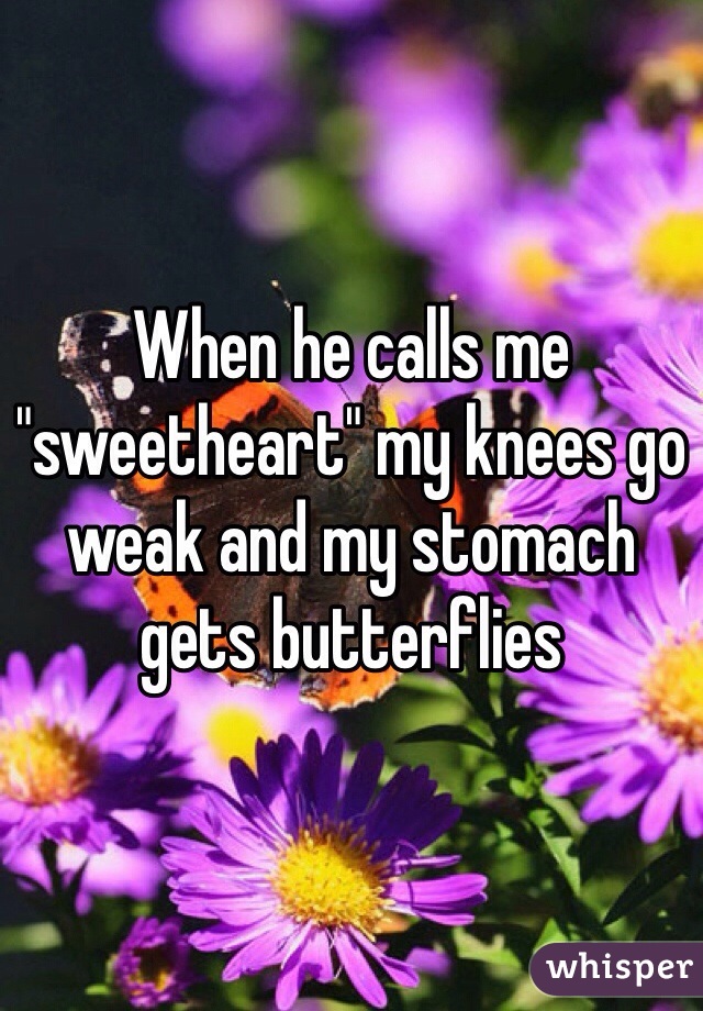 When he calls me "sweetheart" my knees go weak and my stomach gets butterflies 