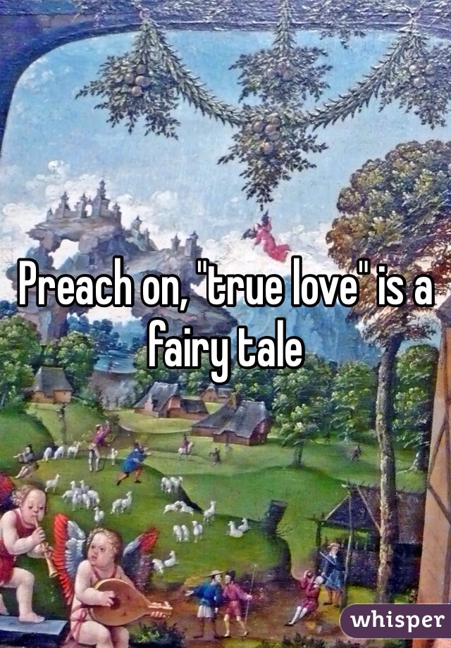 Preach on, "true love" is a fairy tale