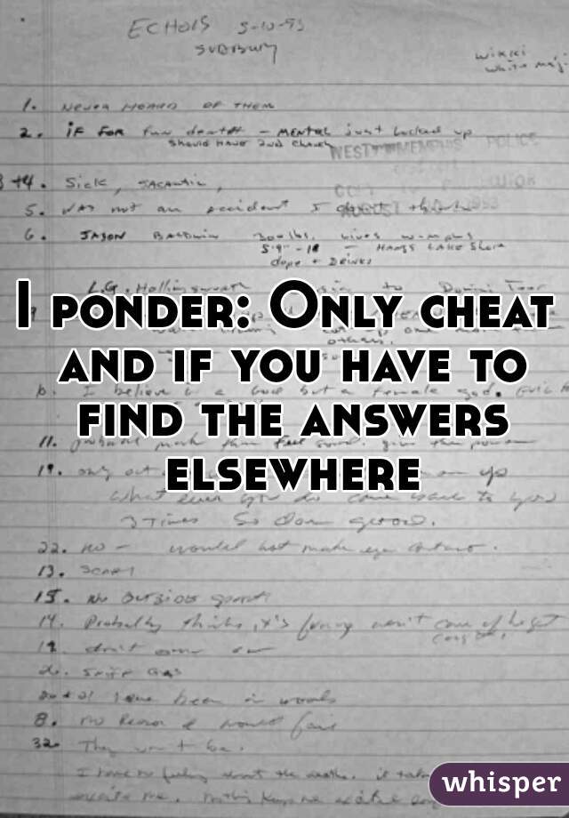 I ponder: Only cheat and if you have to find the answers elsewhere