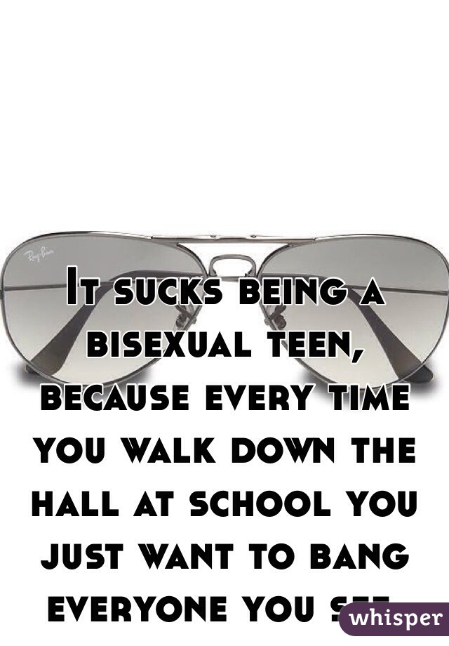 It sucks being a bisexual teen, because every time you walk down the hall at school you just want to bang everyone you see. 