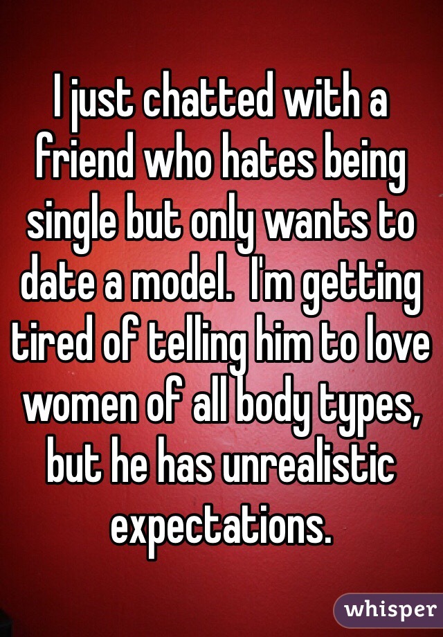 I just chatted with a friend who hates being single but only wants to date a model.  I'm getting tired of telling him to love women of all body types, but he has unrealistic expectations.