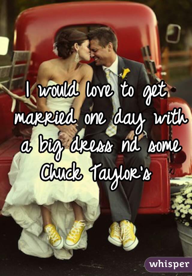 I would love to get married one day with a big dress nd some Chuck Taylor's 