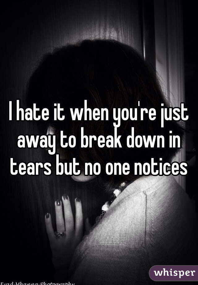 I hate it when you're just away to break down in tears but no one notices 