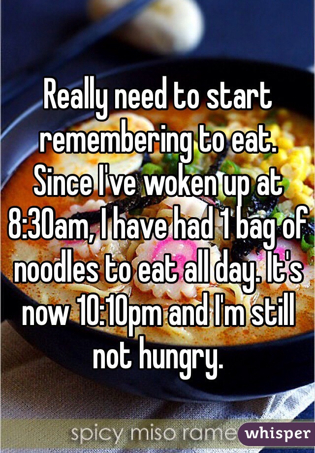 Really need to start remembering to eat. 
Since I've woken up at 8:30am, I have had 1 bag of noodles to eat all day. It's now 10:10pm and I'm still not hungry. 