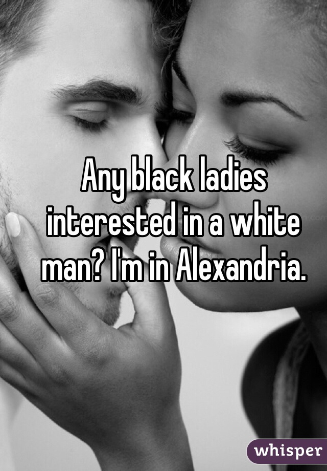 Any black ladies interested in a white man? I'm in Alexandria. 
