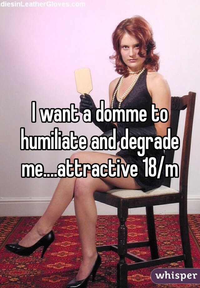 I want a domme to humiliate and degrade me....attractive 18/m