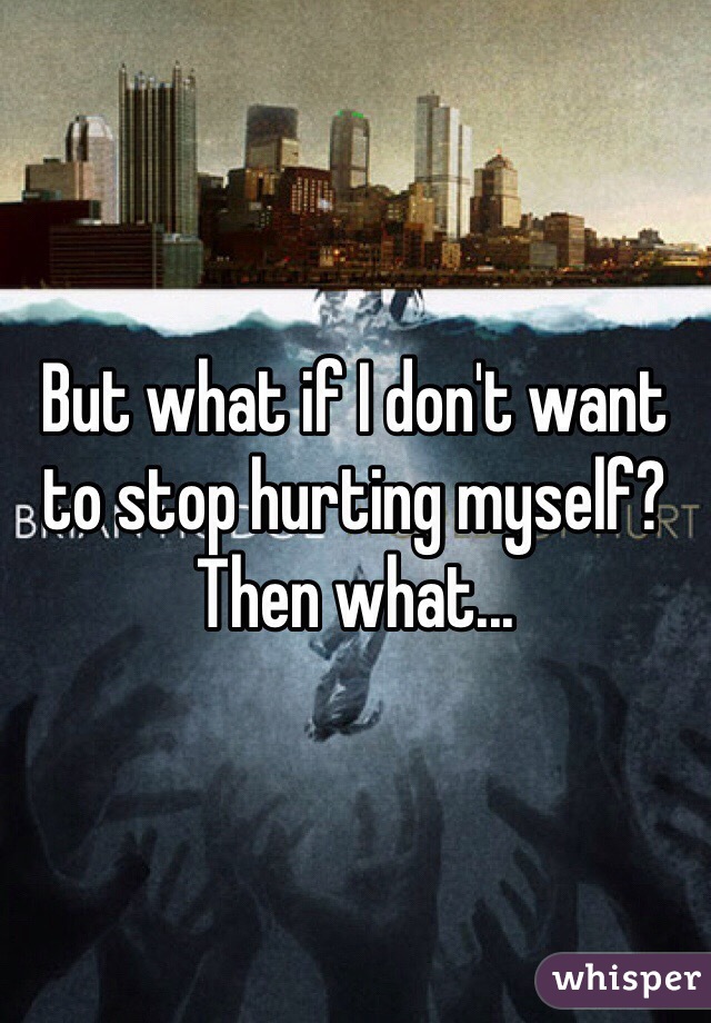 But what if I don't want to stop hurting myself? Then what...