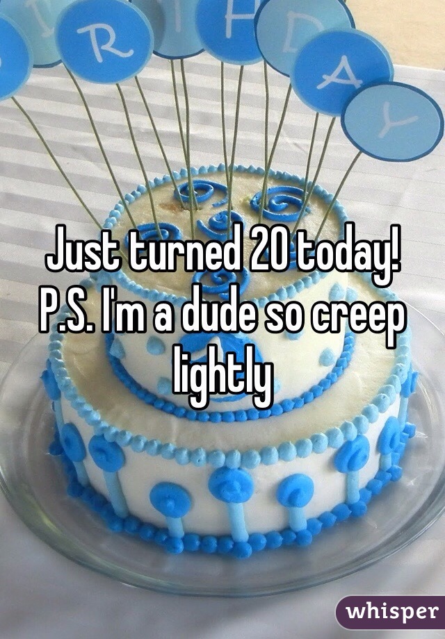 Just turned 20 today!
P.S. I'm a dude so creep lightly