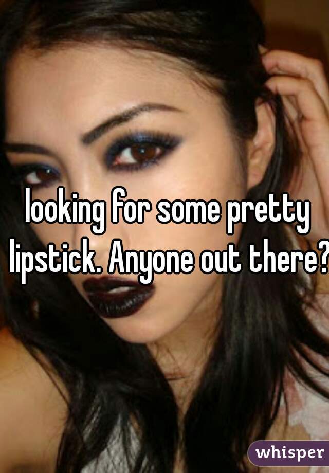 looking for some pretty lipstick. Anyone out there? 