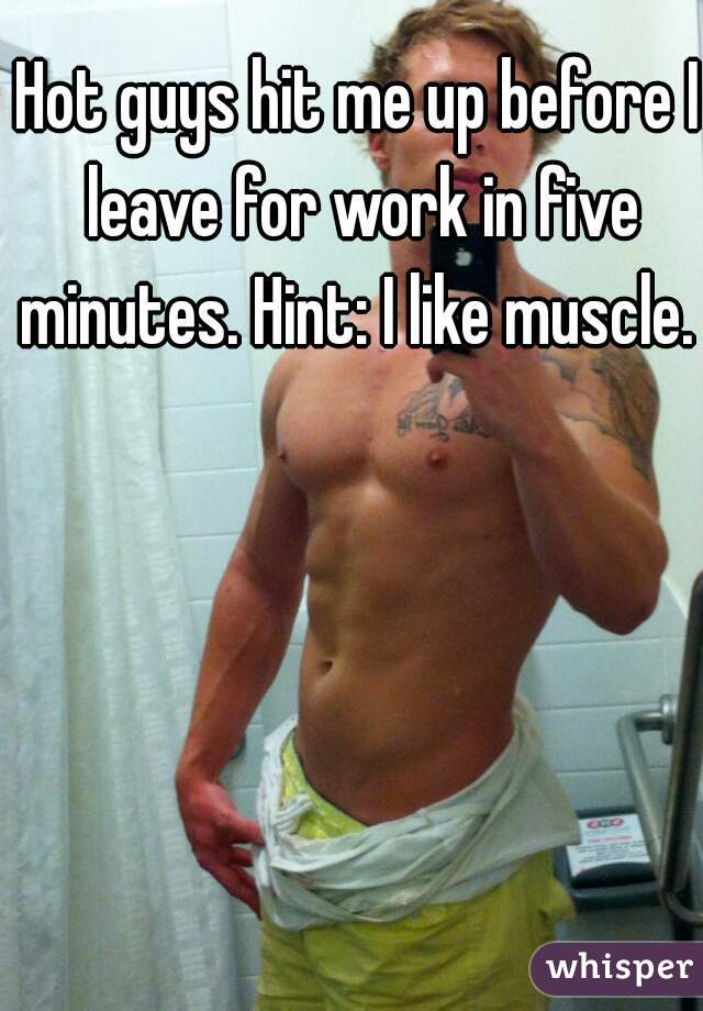 Hot guys hit me up before I leave for work in five minutes. Hint: I like muscle. 