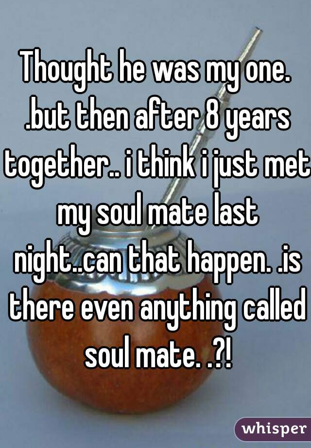 Thought he was my one. .but then after 8 years together.. i think i just met my soul mate last night..can that happen. .is there even anything called soul mate. .?!