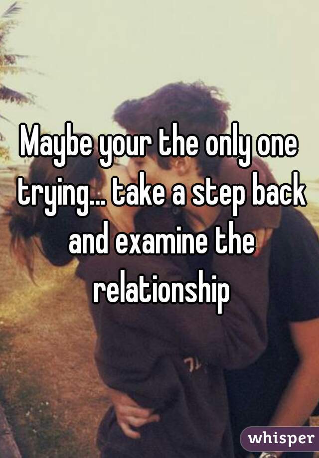 Maybe your the only one trying... take a step back and examine the relationship
