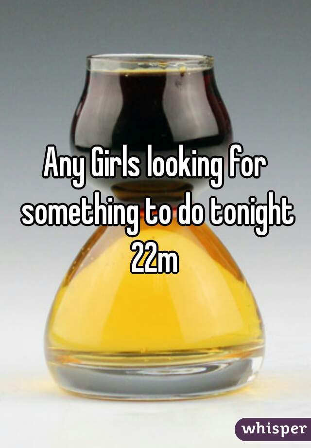 Any Girls looking for something to do tonight 22m 