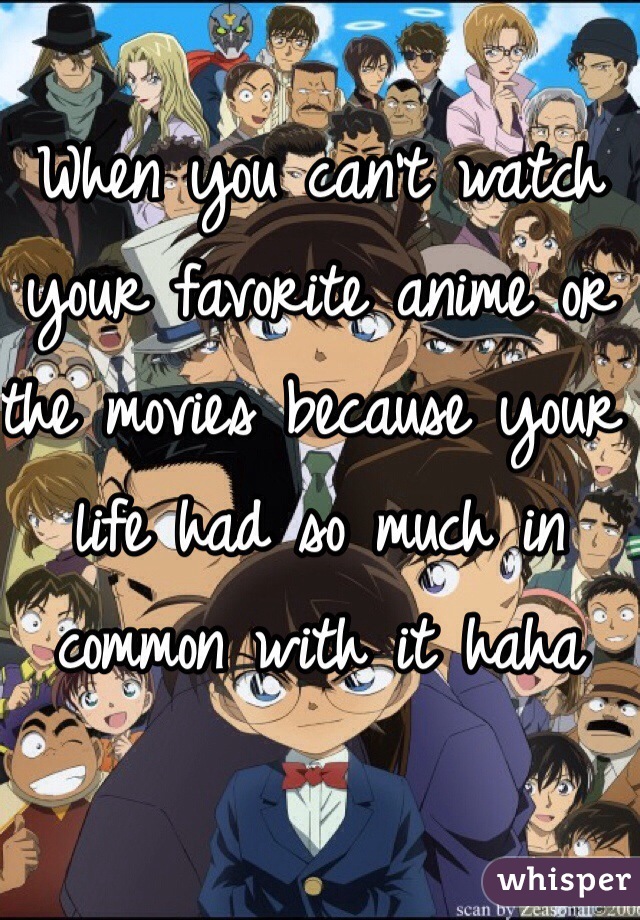 When you can't watch your favorite anime or the movies because your life had so much in common with it haha 