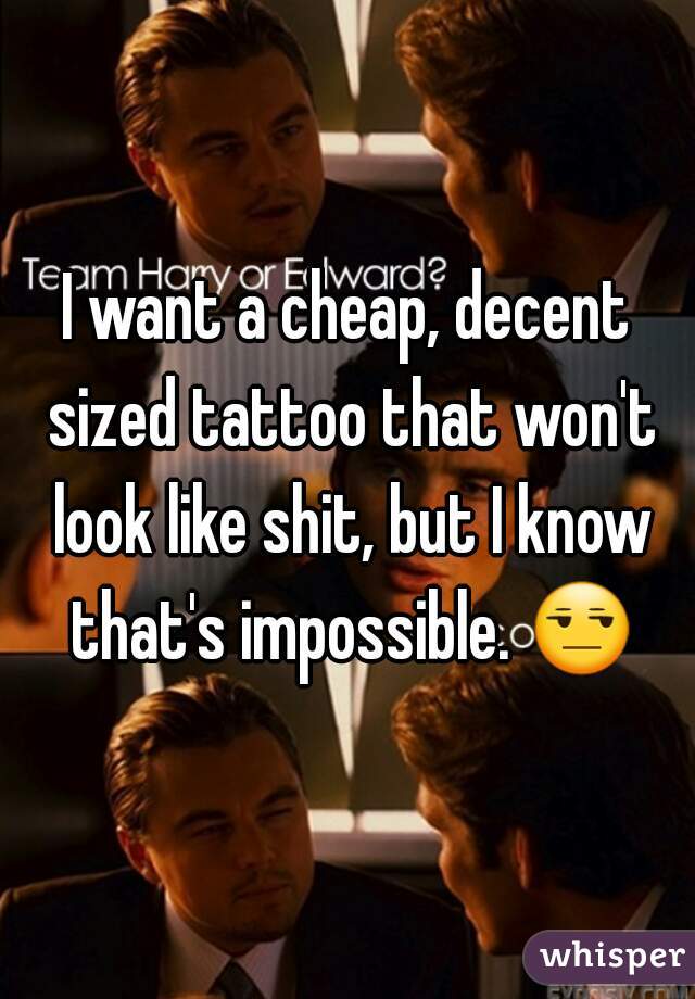 I want a cheap, decent sized tattoo that won't look like shit, but I know that's impossible. 😒 