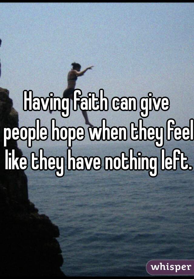 Having faith can give people hope when they feel like they have nothing left. 