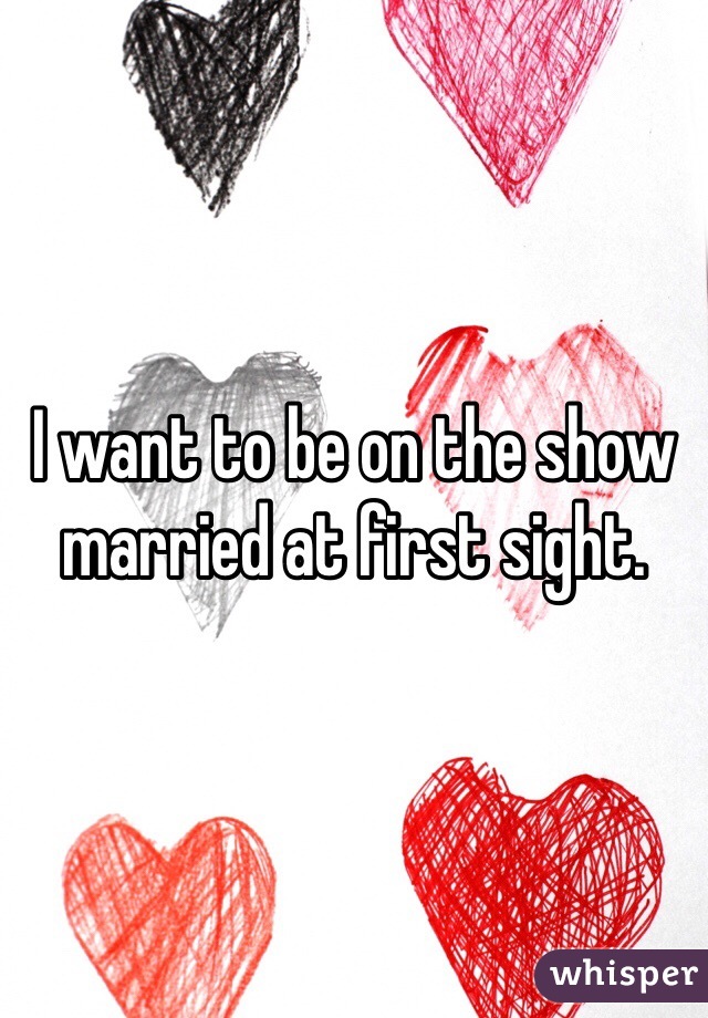 I want to be on the show married at first sight. 