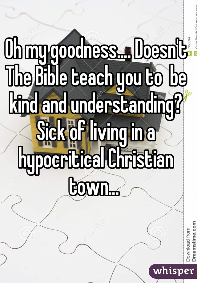 Oh my goodness.... Doesn't The Bible teach you to  be kind and understanding? Sick of living in a hypocritical Christian town... 