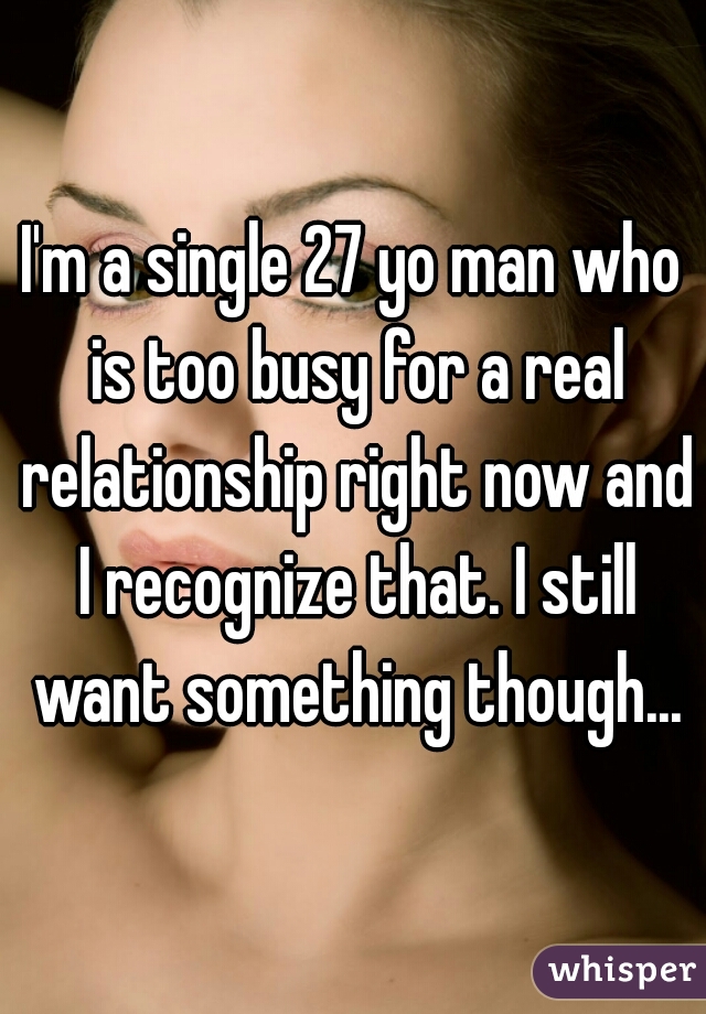 I'm a single 27 yo man who is too busy for a real relationship right now and I recognize that. I still want something though...