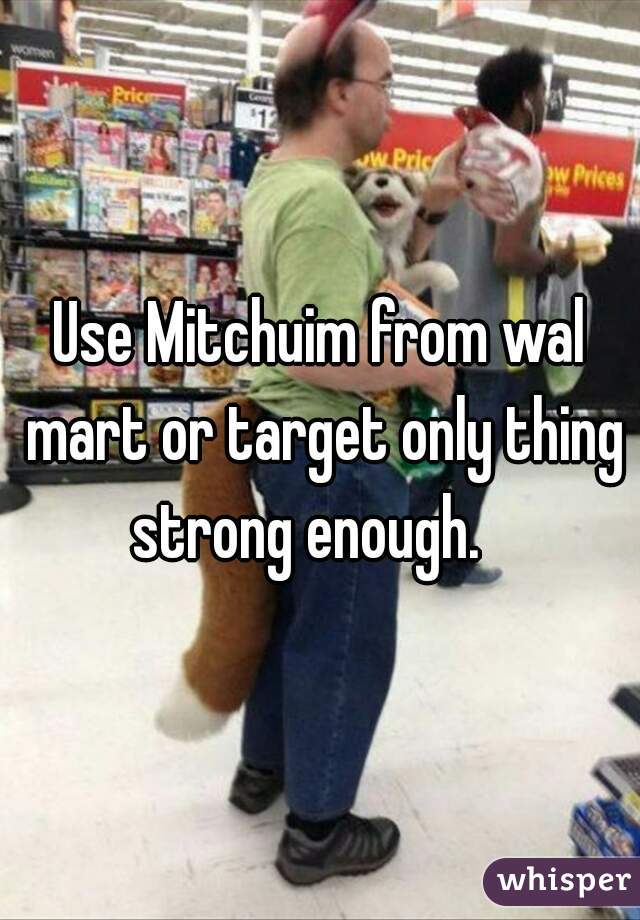 Use Mitchuim from wal mart or target only thing strong enough.   