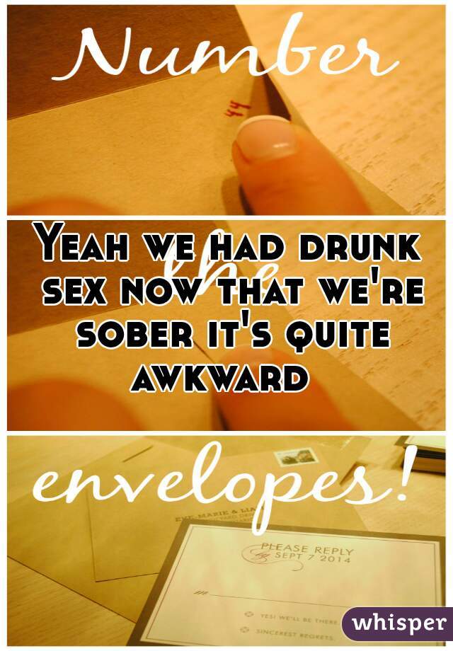 Yeah we had drunk sex now that we're sober it's quite awkward  