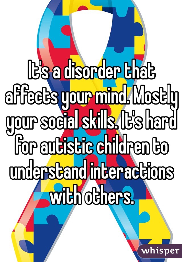It's a disorder that affects your mind. Mostly your social skills. It's hard for autistic children to understand interactions with others. 