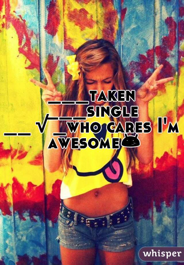 ___taken
___single
__√_who cares I'm awesome😏😏