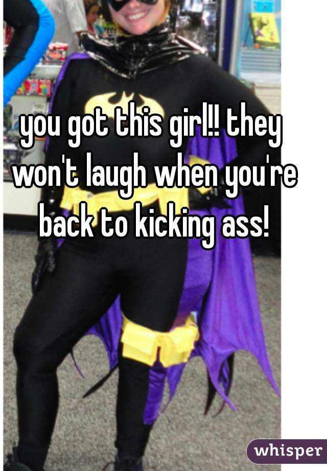 you got this girl!! they won't laugh when you're back to kicking ass!