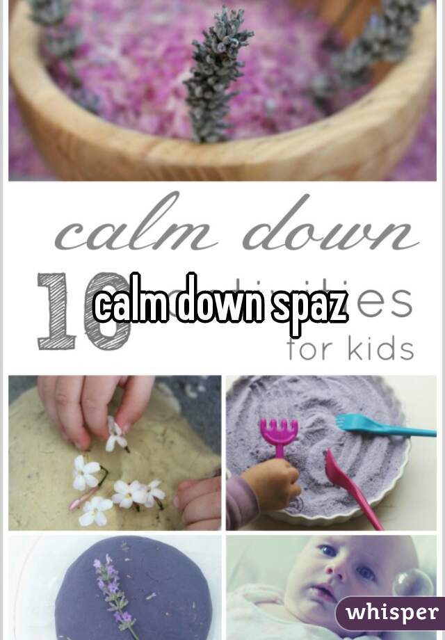 calm down spaz