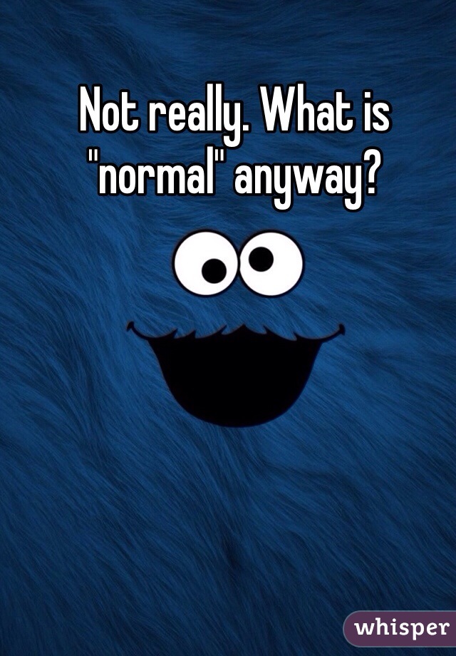Not really. What is "normal" anyway?