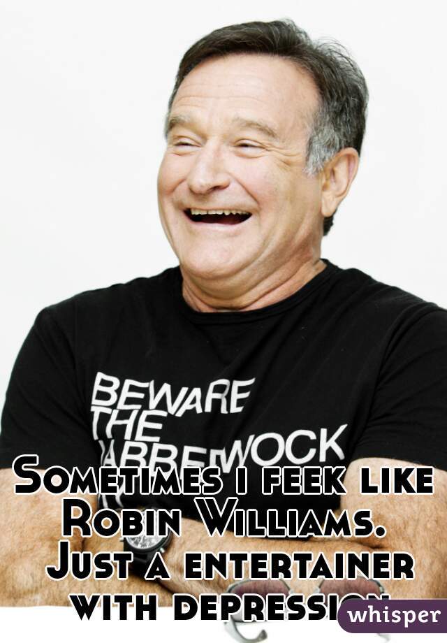 Sometimes i feek like Robin Williams.  Just a entertainer with depression