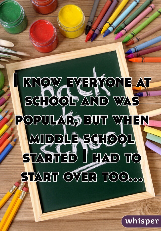 I know everyone at school and was popular, but when middle school started I had to start over too...  