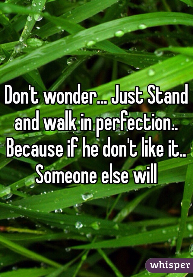Don't wonder... Just Stand and walk in perfection.. Because if he don't like it.. Someone else will