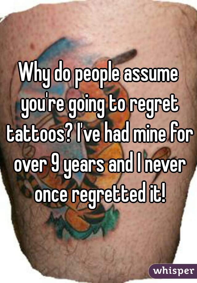 Why do people assume you're going to regret tattoos? I've had mine for over 9 years and I never once regretted it!
