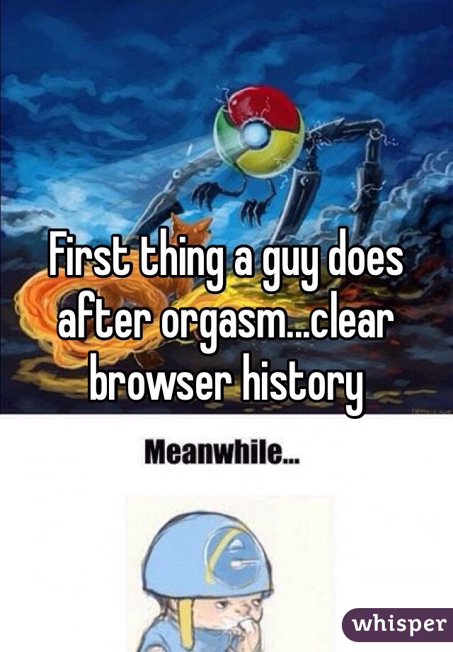 First thing a guy does after orgasm...clear browser history 