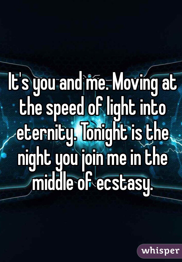 It's you and me. Moving at the speed of light into eternity. Tonight is the night you join me in the middle of ecstasy.