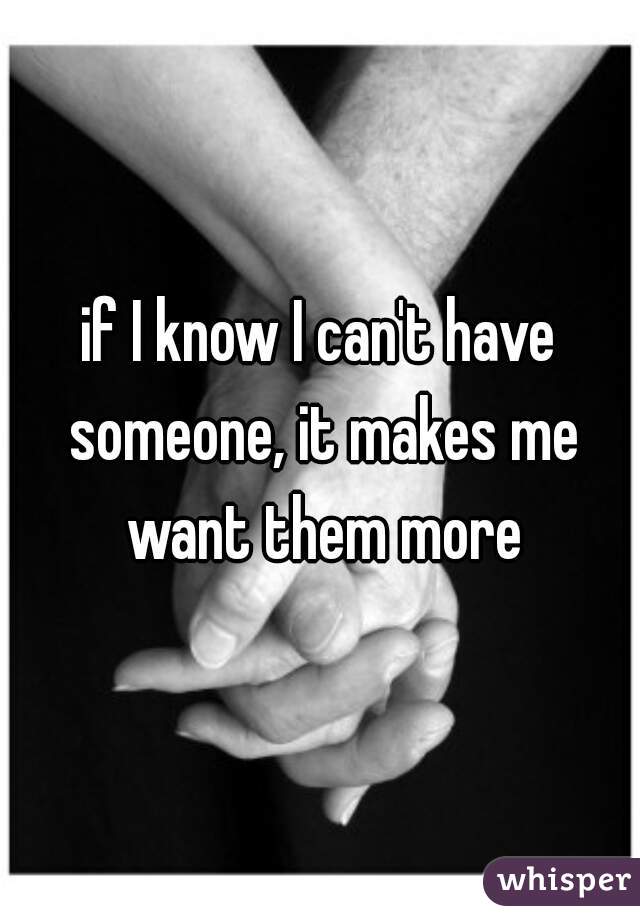 if I know I can't have someone, it makes me want them more