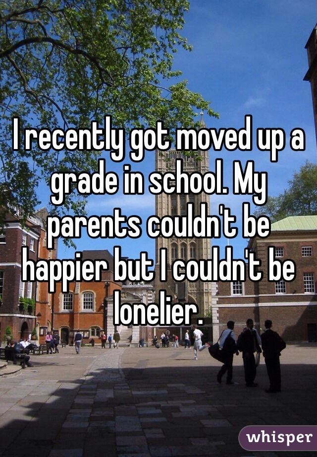 I recently got moved up a grade in school. My parents couldn't be happier but I couldn't be lonelier. 