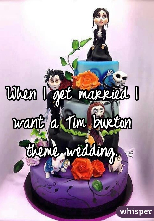 When I get married I want a Tim burton theme wedding.