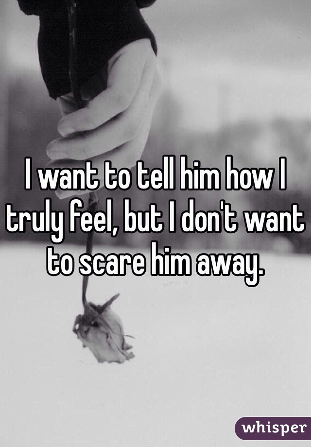 I want to tell him how I truly feel, but I don't want to scare him away.